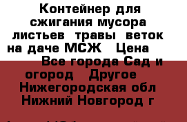 Контейнер для сжигания мусора (листьев, травы, веток) на даче МСЖ › Цена ­ 7 290 - Все города Сад и огород » Другое   . Нижегородская обл.,Нижний Новгород г.